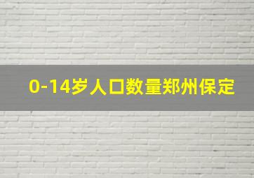 0-14岁人口数量郑州保定