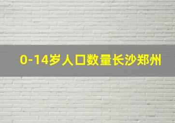 0-14岁人口数量长沙郑州