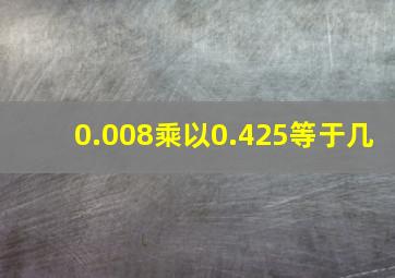 0.008乘以0.425等于几