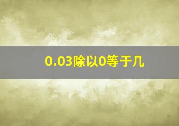 0.03除以0等于几