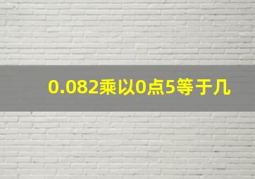 0.082乘以0点5等于几