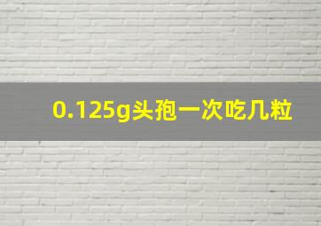 0.125g头孢一次吃几粒