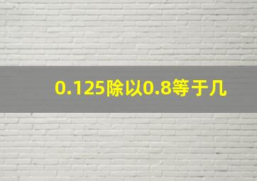 0.125除以0.8等于几