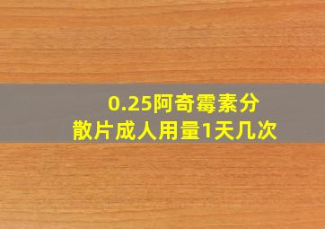 0.25阿奇霉素分散片成人用量1天几次