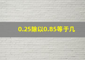 0.25除以0.85等于几