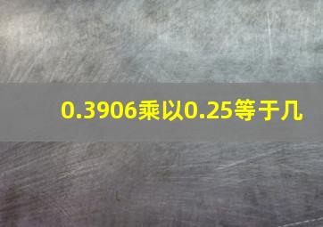 0.3906乘以0.25等于几