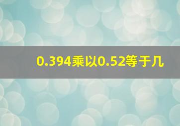 0.394乘以0.52等于几