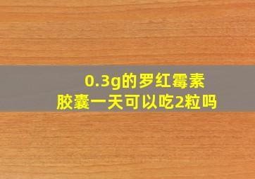 0.3g的罗红霉素胶囊一天可以吃2粒吗