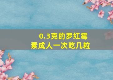 0.3克的罗红霉素成人一次吃几粒