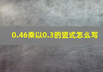 0.46乘以0.3的竖式怎么写