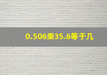 0.506乘35.6等于几