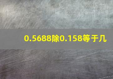 0.5688除0.158等于几