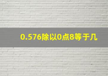 0.576除以0点8等于几