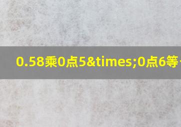 0.58乘0点5×0点6等于几