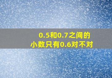 0.5和0.7之间的小数只有0.6对不对