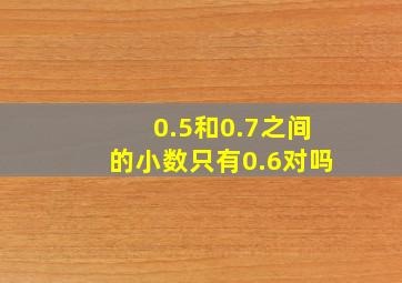 0.5和0.7之间的小数只有0.6对吗