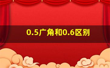 0.5广角和0.6区别