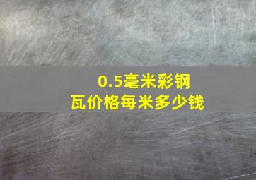 0.5毫米彩钢瓦价格每米多少钱