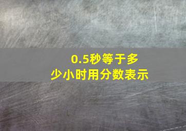 0.5秒等于多少小时用分数表示