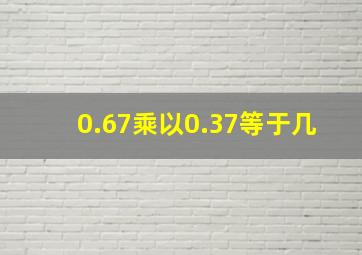 0.67乘以0.37等于几