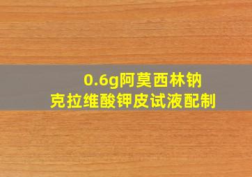 0.6g阿莫西林钠克拉维酸钾皮试液配制