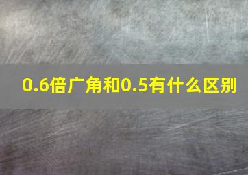 0.6倍广角和0.5有什么区别