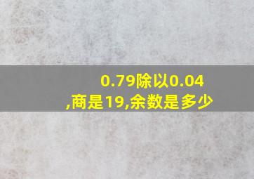 0.79除以0.04,商是19,余数是多少