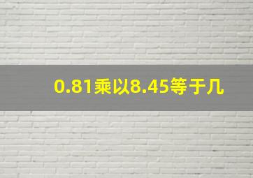 0.81乘以8.45等于几