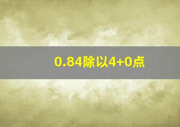 0.84除以4+0点