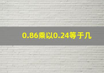 0.86乘以0.24等于几