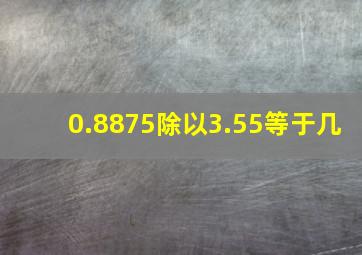 0.8875除以3.55等于几