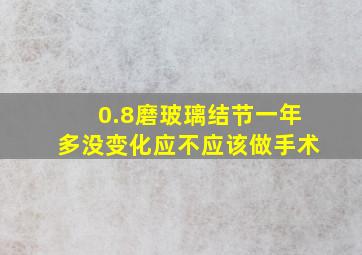 0.8磨玻璃结节一年多没变化应不应该做手术