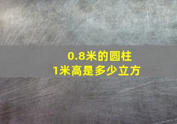 0.8米的圆柱1米高是多少立方