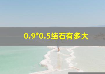 0.9*0.5结石有多大