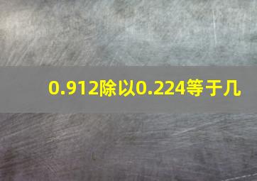 0.912除以0.224等于几