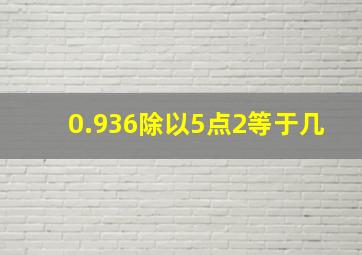 0.936除以5点2等于几