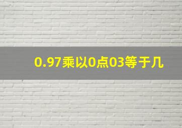 0.97乘以0点03等于几