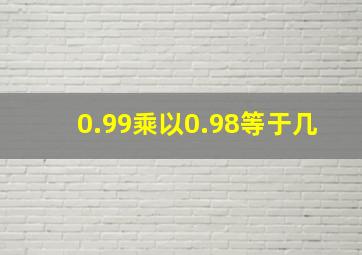 0.99乘以0.98等于几