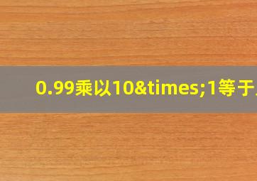 0.99乘以10×1等于几