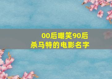 00后嘲笑90后杀马特的电影名字