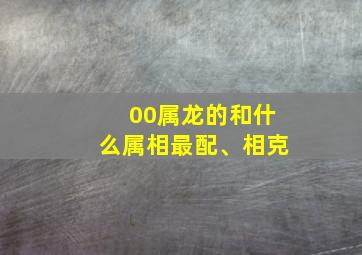 00属龙的和什么属相最配、相克