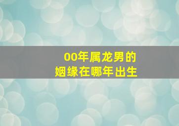 00年属龙男的姻缘在哪年出生