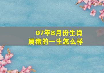 07年8月份生肖属猪的一生怎么样