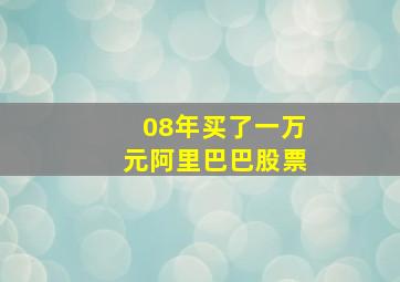 08年买了一万元阿里巴巴股票