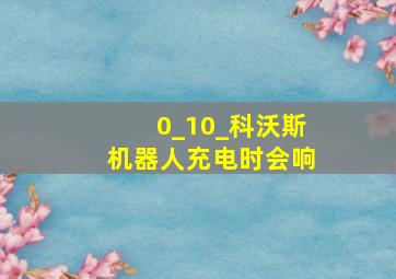 0_10_科沃斯机器人充电时会响