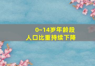 0~14岁年龄段人口比重持续下降