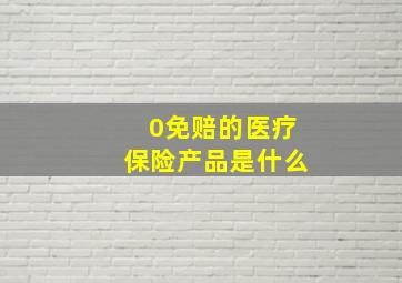 0免赔的医疗保险产品是什么