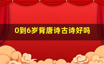 0到6岁背唐诗古诗好吗