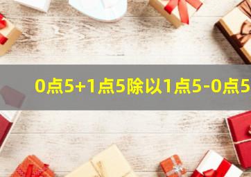 0点5+1点5除以1点5-0点5=