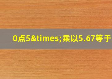 0点5×乘以5.67等于几